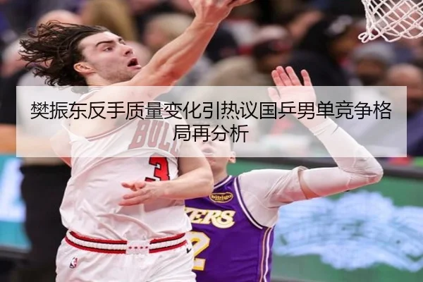 樊振东反手质量变化引热议国乒男单竞争格局再分析