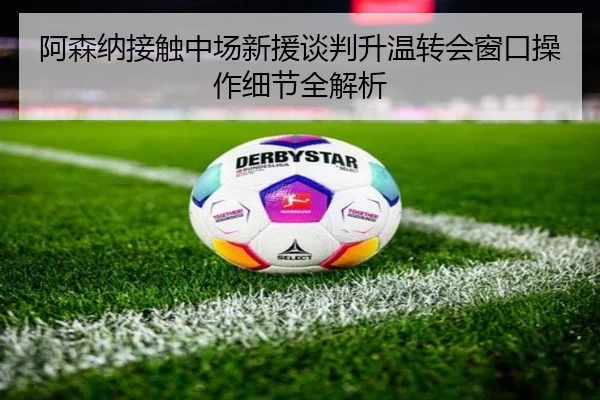 阿森纳接触中场新援谈判升温转会窗口操作细节全解析