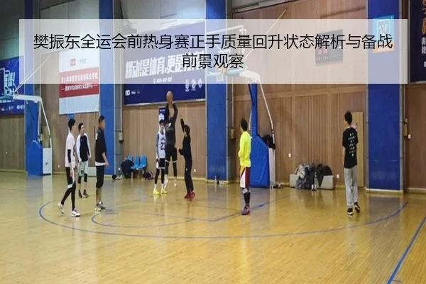樊振东全运会前热身赛正手质量回升状态解析与备战前景观察
