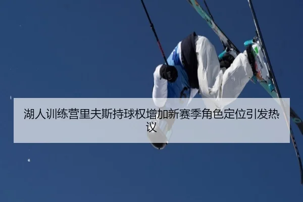 湖人训练营里夫斯持球权增加新赛季角色定位引发热议