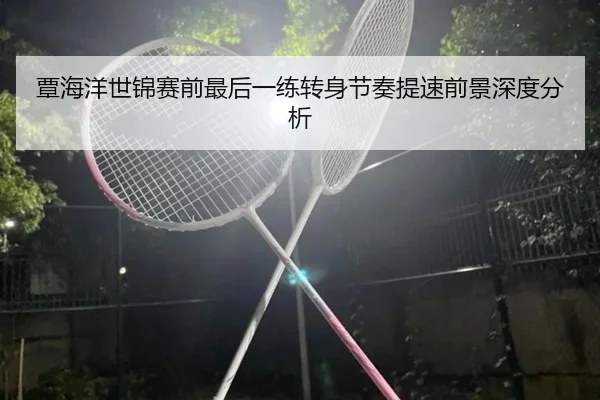 覃海洋世锦赛前最后一练转身节奏提速前景深度分析