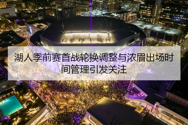 湖人季前赛首战轮换调整与浓眉出场时间管理引发关注